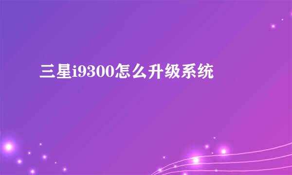 三星i9300怎么升级系统