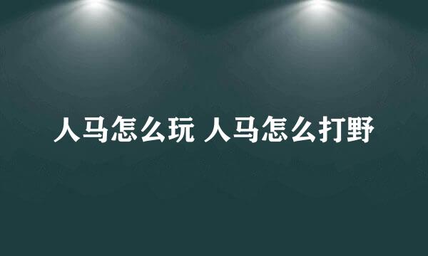 人马怎么玩 人马怎么打野