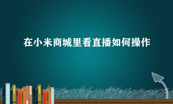 在小米商城里看直播如何操作