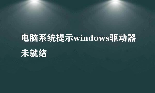 电脑系统提示windows驱动器未就绪