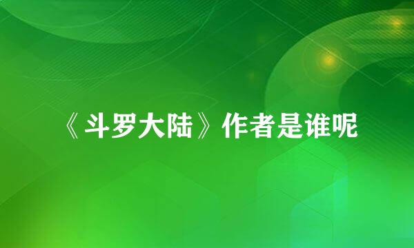 《斗罗大陆》作者是谁呢