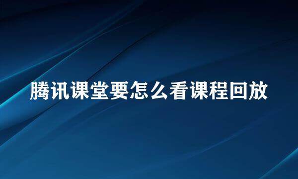 腾讯课堂要怎么看课程回放
