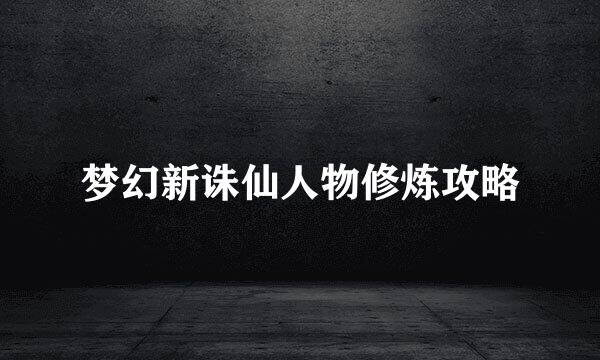 梦幻新诛仙人物修炼攻略