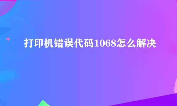 打印机错误代码1068怎么解决