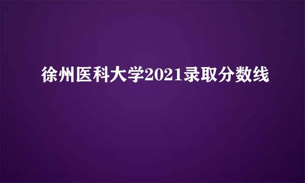徐州医科大学2021录取分数线