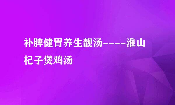 补脾健胃养生靓汤----淮山杞子煲鸡汤