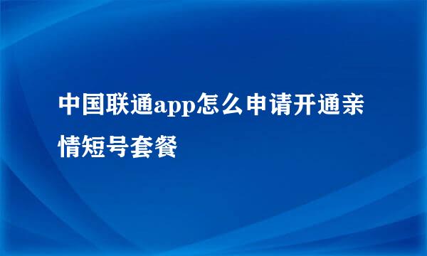 中国联通app怎么申请开通亲情短号套餐