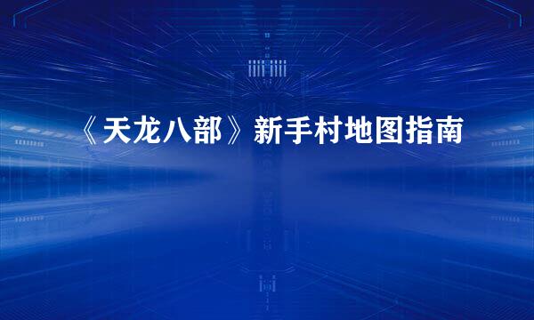 《天龙八部》新手村地图指南