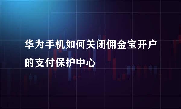 华为手机如何关闭佣金宝开户的支付保护中心