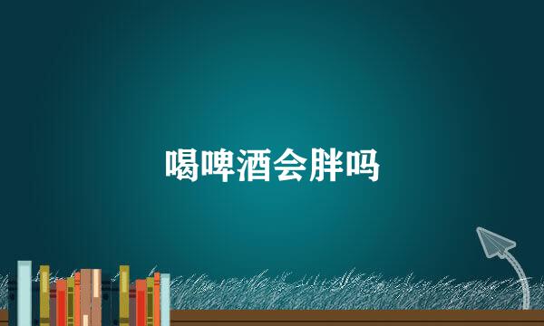 喝啤酒会胖吗