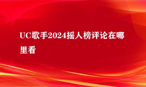 UC歌手2024摇人榜评论在哪里看