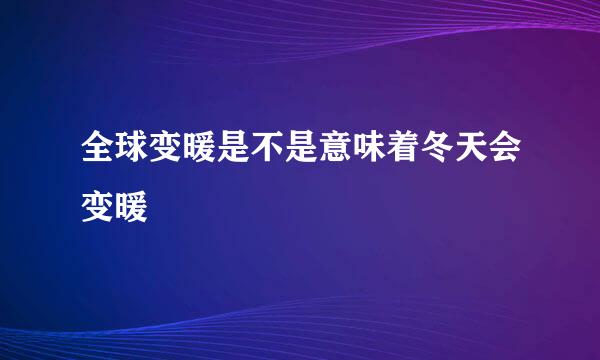 全球变暖是不是意味着冬天会变暖