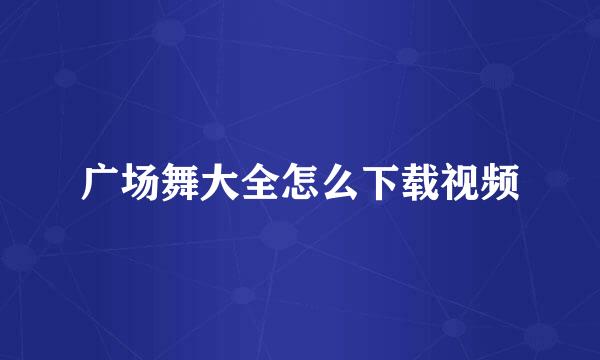 广场舞大全怎么下载视频