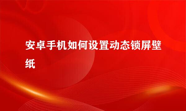 安卓手机如何设置动态锁屏壁纸