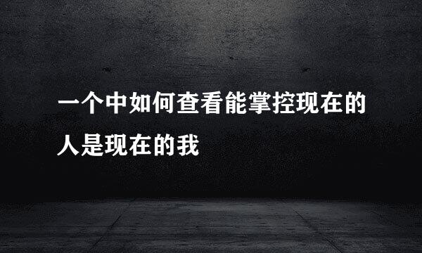 一个中如何查看能掌控现在的人是现在的我