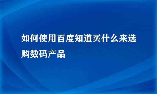 如何使用百度知道买什么来选购数码产品
