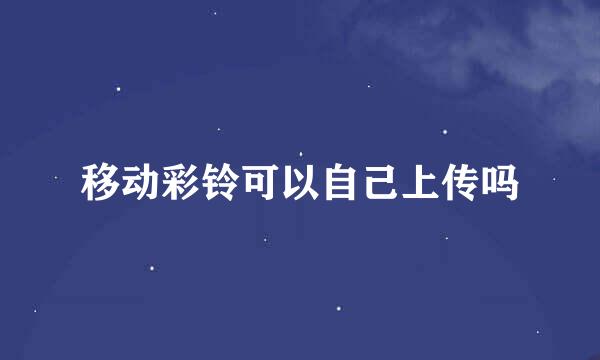 移动彩铃可以自己上传吗