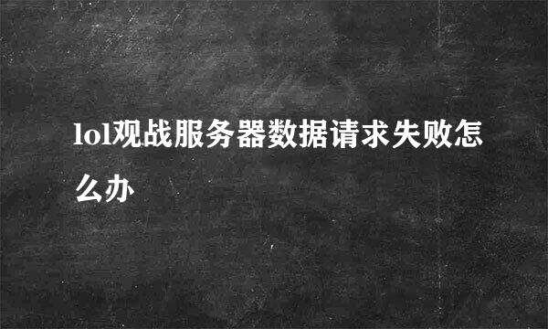 lol观战服务器数据请求失败怎么办
