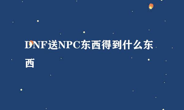 DNF送NPC东西得到什么东西