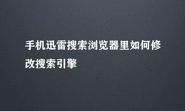 手机迅雷搜索浏览器里如何修改搜索引擎
