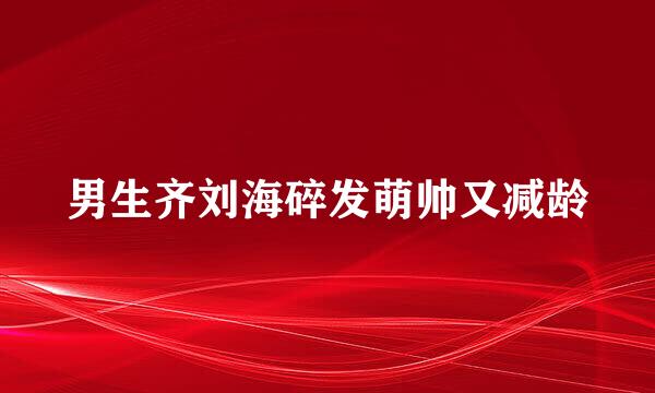 男生齐刘海碎发萌帅又减龄