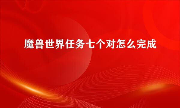 魔兽世界任务七个对怎么完成