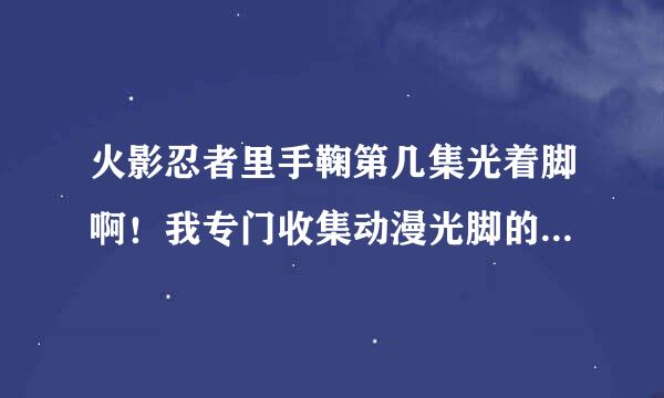 火影忍者里手鞠第几集光着脚啊！我专门收集动漫光脚的图片，就差手鞠了！请大神帮忙！