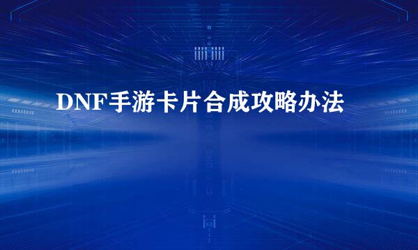 DNF手游卡片合成攻略办法