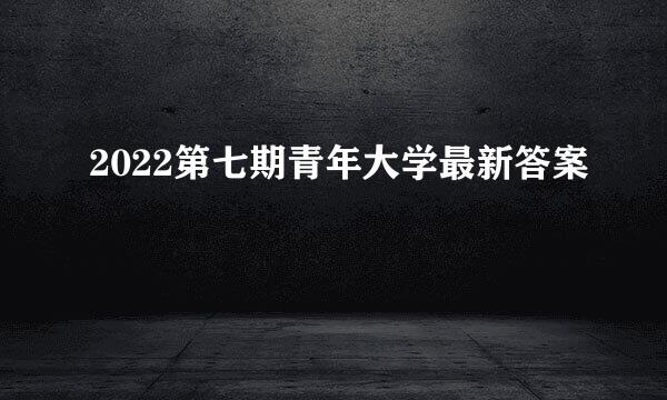2022第七期青年大学最新答案