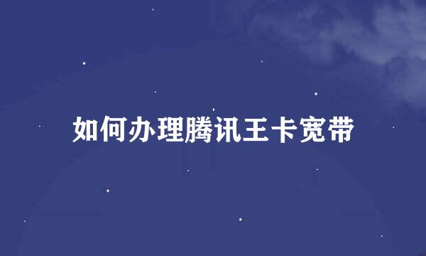 如何办理腾讯王卡宽带