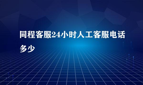 同程客服24小时人工客服电话多少