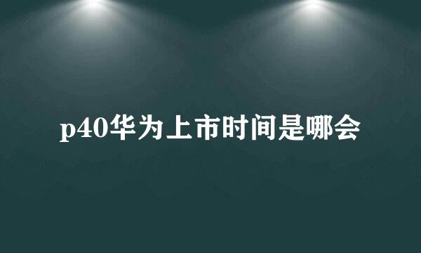 p40华为上市时间是哪会