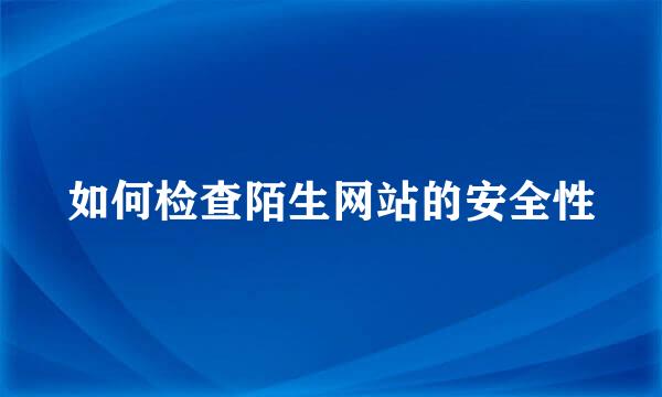如何检查陌生网站的安全性