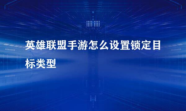 英雄联盟手游怎么设置锁定目标类型