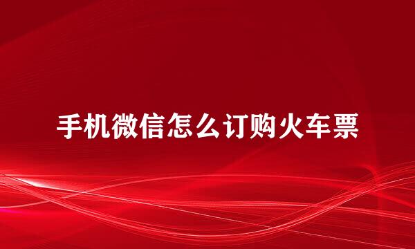 手机微信怎么订购火车票