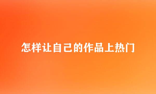 怎样让自己的作品上热门