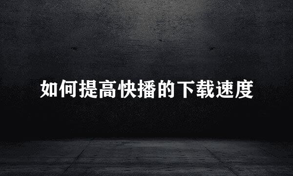 如何提高快播的下载速度