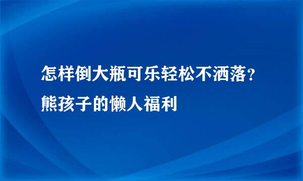 怎样倒大瓶可乐轻松不洒落？熊孩子的懒人福利