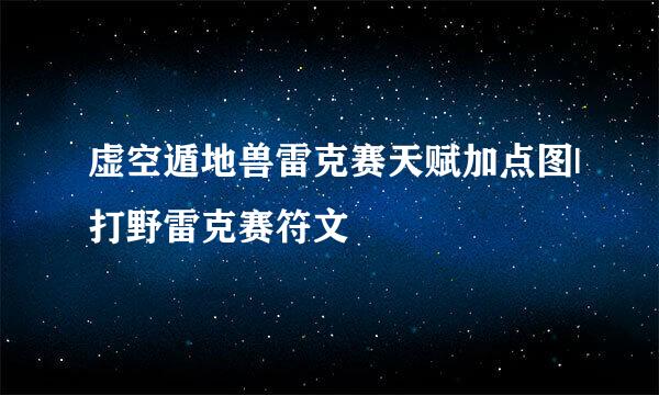 虚空遁地兽雷克赛天赋加点图|打野雷克赛符文