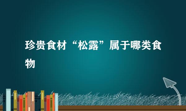 珍贵食材“松露”属于哪类食物