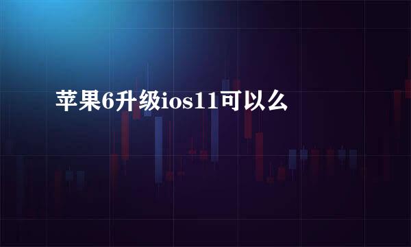 苹果6升级ios11可以么