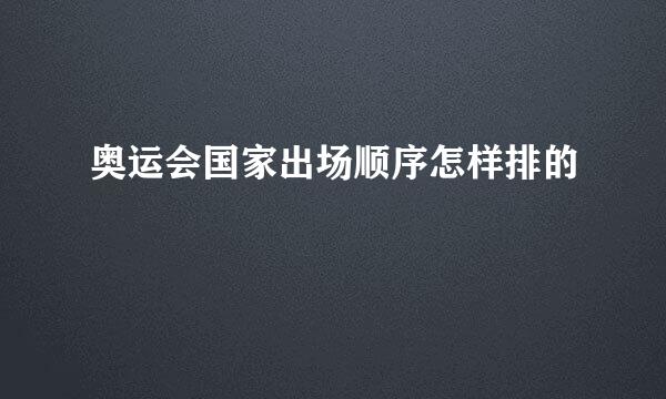 奥运会国家出场顺序怎样排的