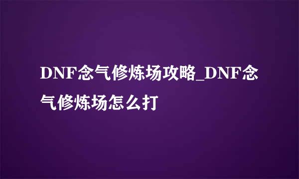 DNF念气修炼场攻略_DNF念气修炼场怎么打