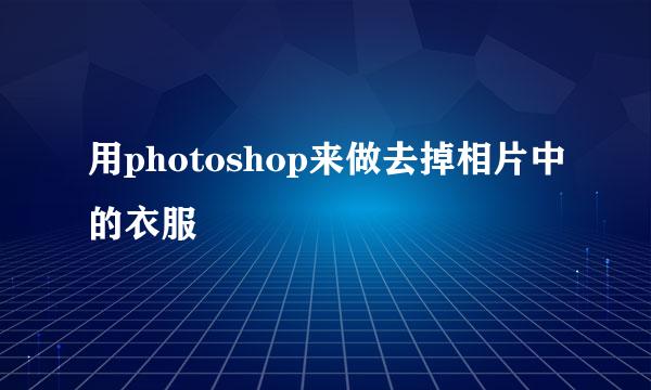 用photoshop来做去掉相片中的衣服