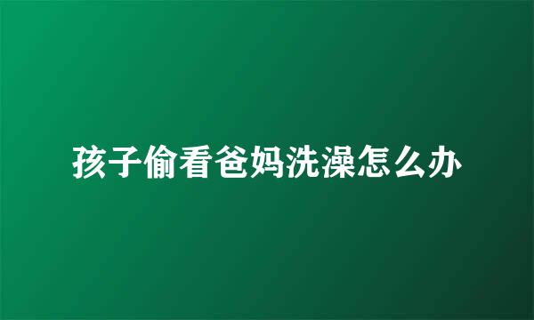 孩子偷看爸妈洗澡怎么办