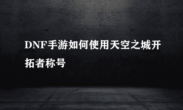 DNF手游如何使用天空之城开拓者称号