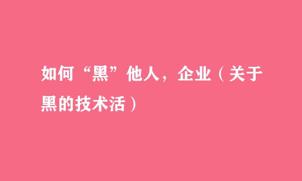 如何“黑”他人，企业（关于黑的技术活）