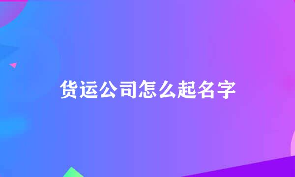 货运公司怎么起名字