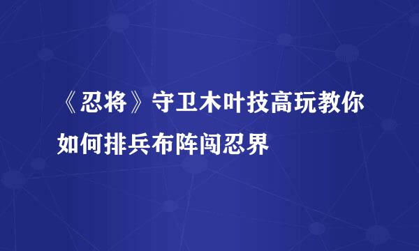 《忍将》守卫木叶技高玩教你如何排兵布阵闯忍界