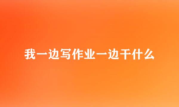 我一边写作业一边干什么